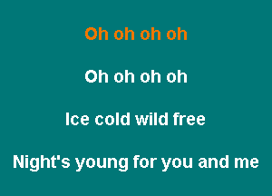 Oh oh oh oh

Oh oh oh oh

Ice cold wild free

Night's young for you and me