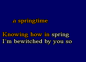 n springtime

Knowing how in spring
I'm bewitched by you so