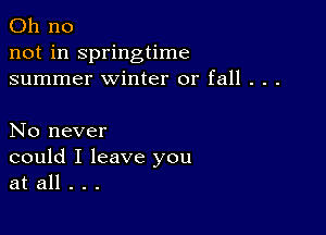 Oh no
not in springtime
summer winter or fall . . .

No never
could I leave you
at all . . .