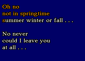 Oh no
not in springtime
summer winter or fall . . .

No never
could I leave you
at all . . .