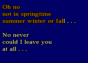 Oh no
not in springtime
summer winter or fall . . .

No never
could I leave you
at all . . .