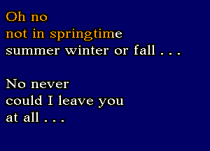 Oh no
not in springtime
summer winter or fall . . .

No never
could I leave you
at all . . .