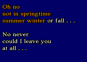 Oh no
not in springtime
summer winter or fall . . .

No never
could I leave you
at all . . .