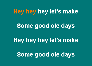 Hey hey hey let's make

Some good ole days

Hey hey hey let's make

Some good ole days