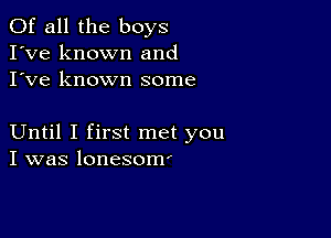 Of all the boys
I've known and
I've known some

Until I first met you
I was lonesom'