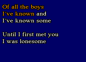 Of all the boys
I've known and
I've known some

Until I first met you
I was lonesome