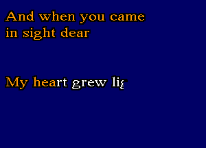 And when you came
in sight dear

My heart grew lig