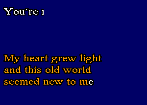 My heart grew light
and this old world
seemed new to me