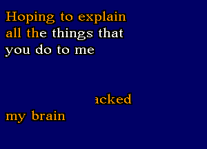 Hoping to explain
all the things that
you do to me