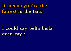 It means you're the
fairest in the land

I could say bella bella
even say x