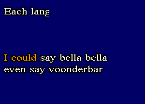 Each lang

I could say bella bella
even say voonderbar