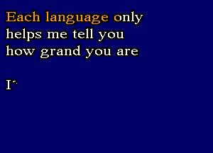 Each language only
helps me tell you
how grand you are

Iv,