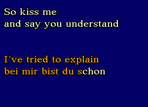 So kiss me
and say you understand

I ve tried to explain
bei mir bist du schon