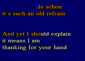 du schon
it's such an old refrain

And yet I should explain
it means I am
thanking for your hand