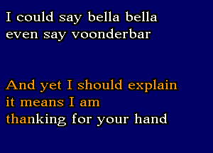 I could say bella bella
even say voonderbar

And yet I should explain
it means I am
thanking for your hand