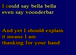 I could say bella bella
even say voonderbar

And yet I should explain
it means I am
thanking for your hand