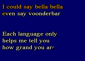 I could say bella bella
even say voonderbar

Each language only
helps me tell you
how grand you arr