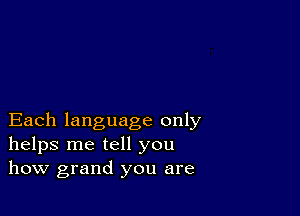 Each language only
helps me tell you
how grand you are