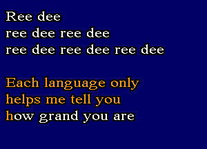 Ree dee
ree dee ree dee
ree dee ree dee ree dee

Each language only
helps me tell you
how grand you are