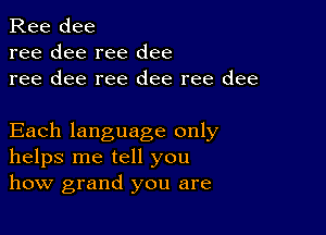 Ree dee
ree dee ree dee
ree dee ree dee ree dee

Each language only
helps me tell you
how grand you are