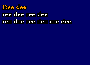 Ree dee
ree dee ree dee
ree dee ree dee ree dee