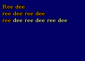 Ree dee
ree dee ree dee
ree dee ree dee ree dee