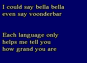 I could say bella bella
even say voonderbar

Each language only
helps me tell you
how grand you are