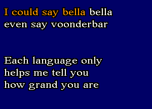 I could say bella bella
even say voonderbar

Each language only
helps me tell you
how grand you are