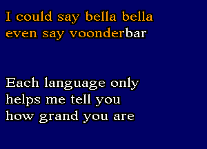 I could say bella bella
even say voonderbar

Each language only
helps me tell you
how grand you are