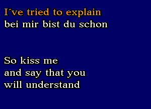 I've tried to explain
bei mir bist du schon

So kiss me
and say that you
Will understand