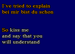 I've tried to explain
bei mir bist du schon

So kiss me
and say that you
Will understand