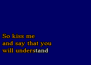 So kiss me
and say that you
Will understand