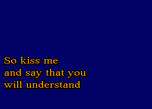 So kiss me
and say that you
Will understand