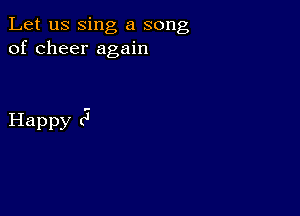 Let us sing a song
of cheer again

Happy (5