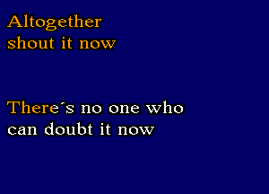 Altogether
shout it now

There's no one who
can doubt it now