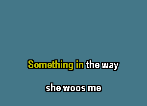Something in the way

she woos me