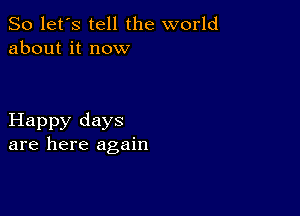 So let's tell the world
about it now

Happy days
are here again