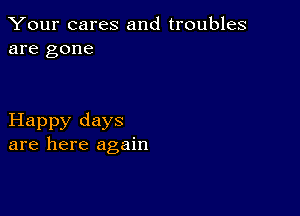 Your cares and troubles
are gone

Happy days
are here again