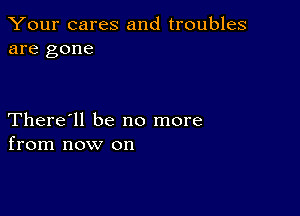 Your cares and troubles
are gone

There'll be no more
from now on