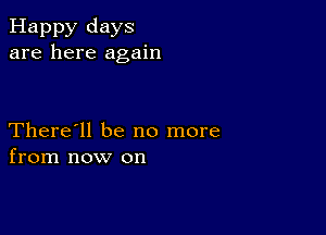 Happy days
are here again

There'll be no more
from now on