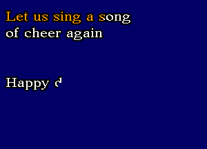 Let us sing a song
of cheer again

Happy (4