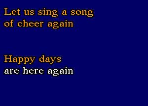 Let us sing a song
of cheer again

Happy days
are here again