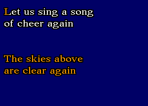 Let us sing a song
of cheer again

The Skies above
are clear again