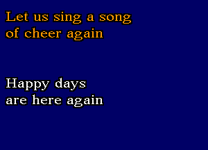 Let us sing a song
of cheer again

Happy days
are here again