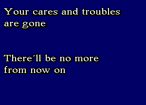 Your cares and troubles
are gone

There'll be no more
from now on