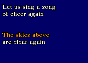 Let us sing a song
of cheer again

The Skies above
are clear again