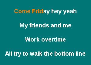 Come Friday hey yeah
My friends and me

Work overtime

All try to walk the bottom line