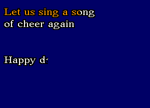 Let us sing a song
of cheer again

Happy d'