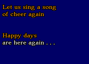 Let us sing a song
of cheer again

Happy days
are here again . . .