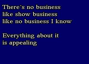 There's no business
like show business
like no business I know

Everything about it
is appealing